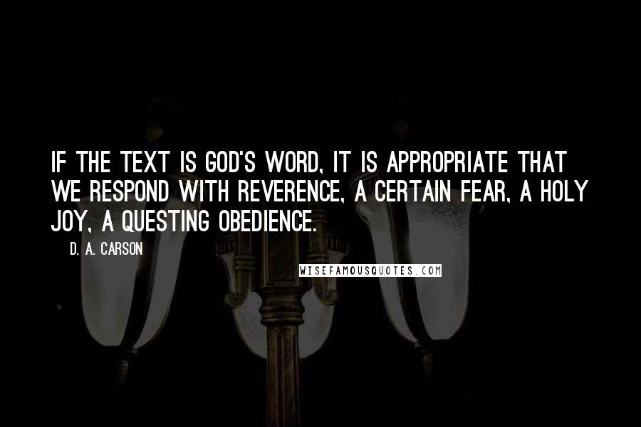 D. A. Carson Quotes: If the text is God's Word, it is appropriate that we respond with reverence, a certain fear, a holy joy, a questing obedience.