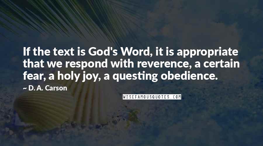 D. A. Carson Quotes: If the text is God's Word, it is appropriate that we respond with reverence, a certain fear, a holy joy, a questing obedience.