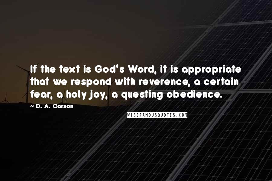 D. A. Carson Quotes: If the text is God's Word, it is appropriate that we respond with reverence, a certain fear, a holy joy, a questing obedience.