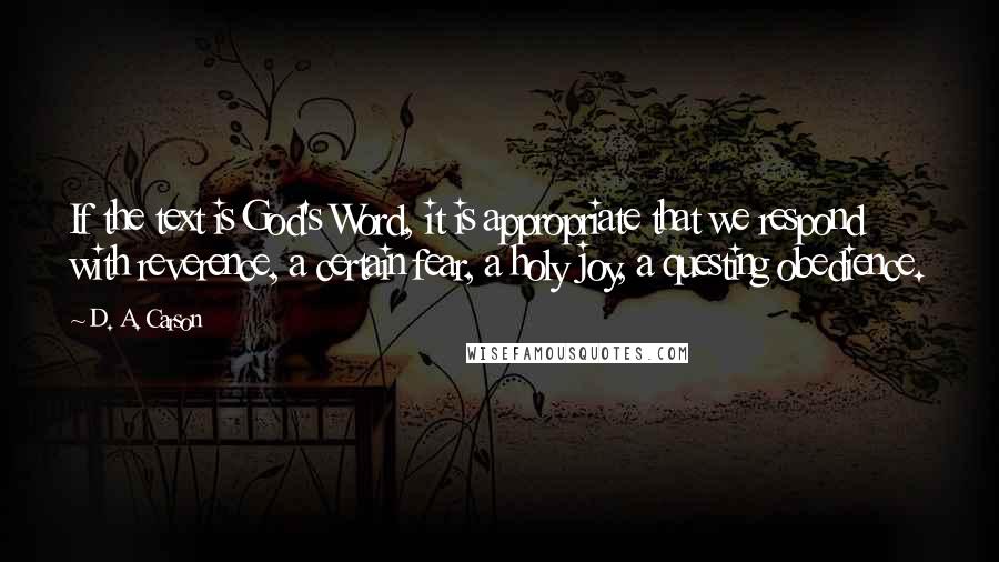 D. A. Carson Quotes: If the text is God's Word, it is appropriate that we respond with reverence, a certain fear, a holy joy, a questing obedience.