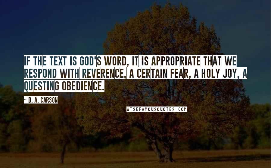 D. A. Carson Quotes: If the text is God's Word, it is appropriate that we respond with reverence, a certain fear, a holy joy, a questing obedience.