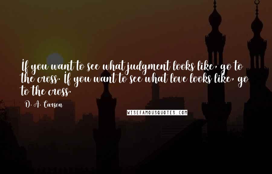 D. A. Carson Quotes: If you want to see what judgment looks like, go to the cross. If you want to see what love looks like, go to the cross.