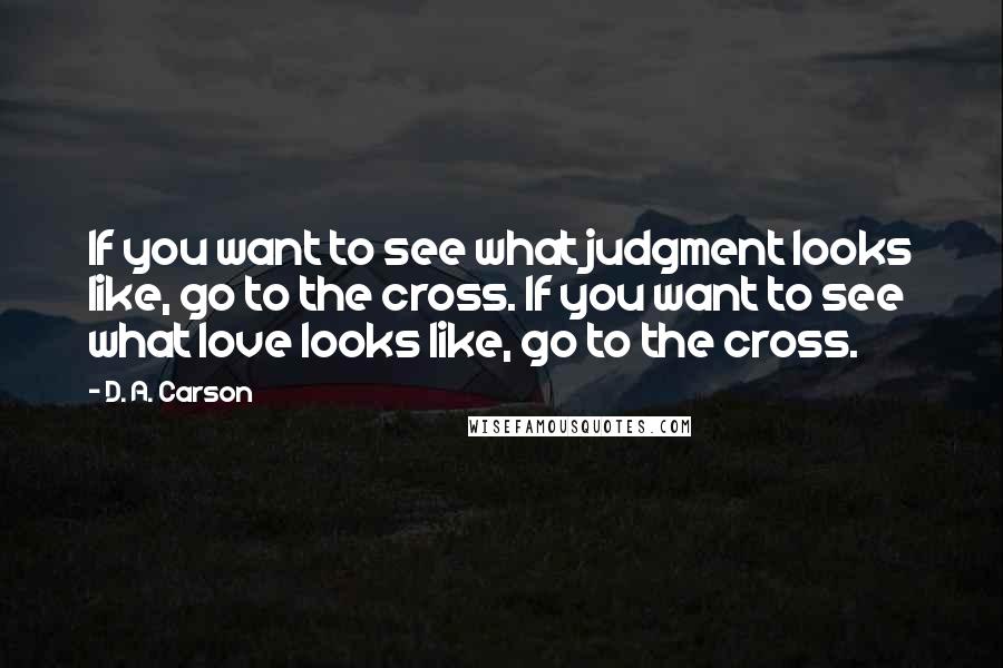 D. A. Carson Quotes: If you want to see what judgment looks like, go to the cross. If you want to see what love looks like, go to the cross.