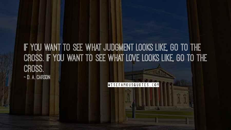 D. A. Carson Quotes: If you want to see what judgment looks like, go to the cross. If you want to see what love looks like, go to the cross.