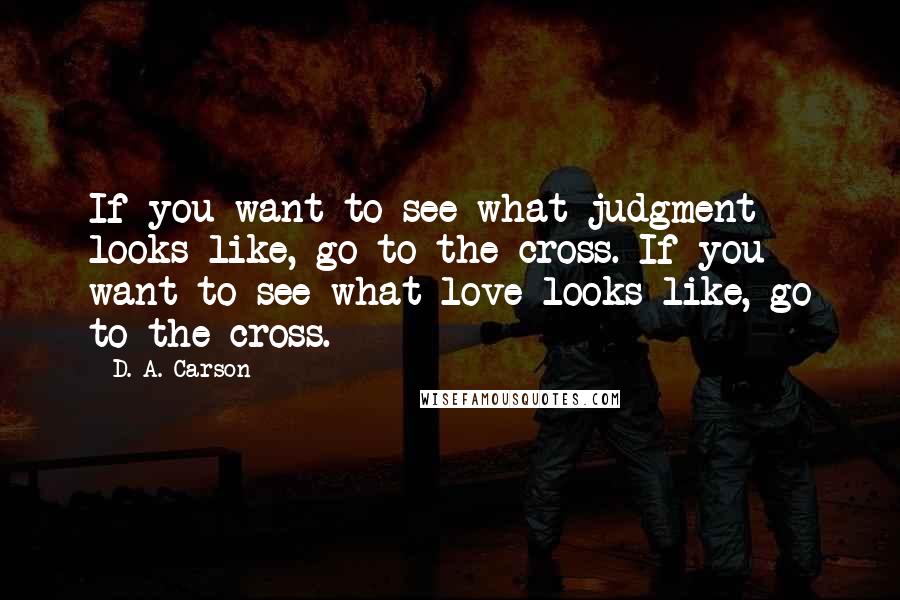 D. A. Carson Quotes: If you want to see what judgment looks like, go to the cross. If you want to see what love looks like, go to the cross.