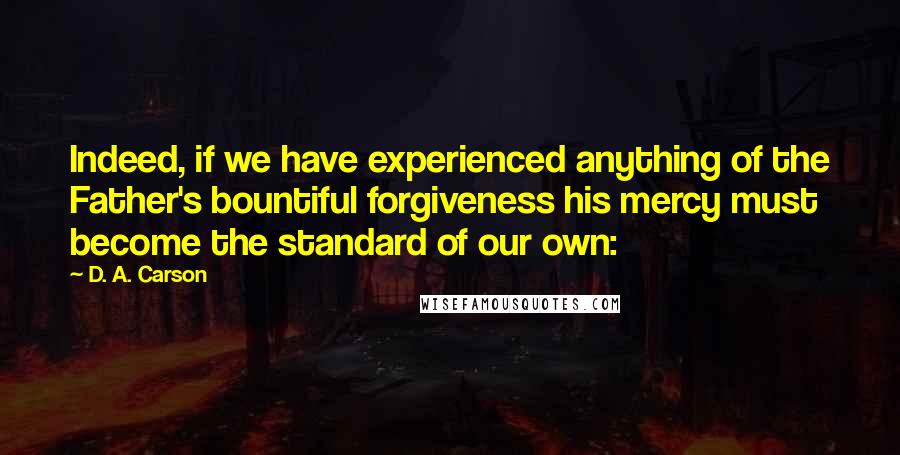 D. A. Carson Quotes: Indeed, if we have experienced anything of the Father's bountiful forgiveness his mercy must become the standard of our own: