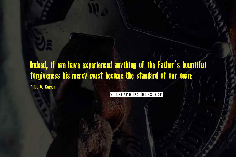 D. A. Carson Quotes: Indeed, if we have experienced anything of the Father's bountiful forgiveness his mercy must become the standard of our own: