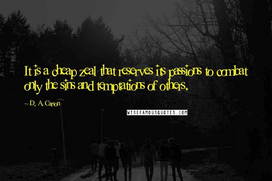 D. A. Carson Quotes: It is a cheap zeal that reserves its passions to combat only the sins and temptations of others.