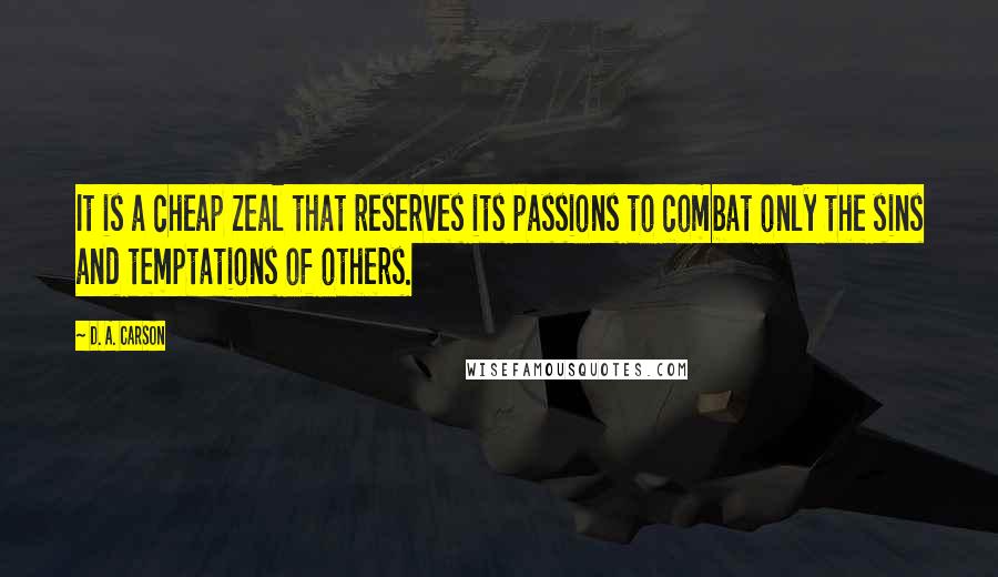 D. A. Carson Quotes: It is a cheap zeal that reserves its passions to combat only the sins and temptations of others.