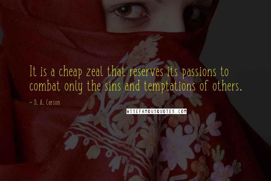 D. A. Carson Quotes: It is a cheap zeal that reserves its passions to combat only the sins and temptations of others.