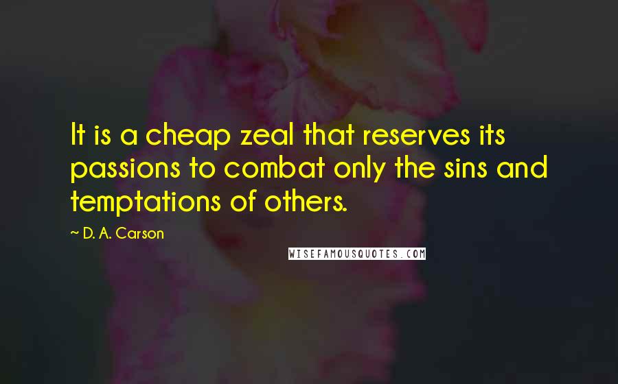 D. A. Carson Quotes: It is a cheap zeal that reserves its passions to combat only the sins and temptations of others.