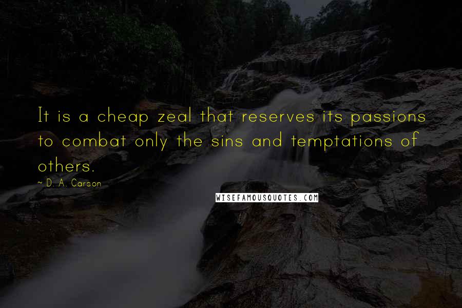 D. A. Carson Quotes: It is a cheap zeal that reserves its passions to combat only the sins and temptations of others.