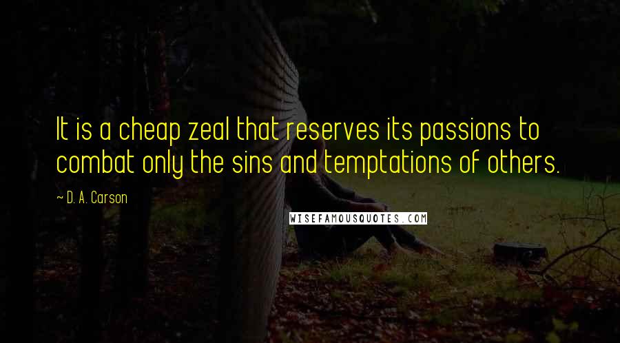 D. A. Carson Quotes: It is a cheap zeal that reserves its passions to combat only the sins and temptations of others.