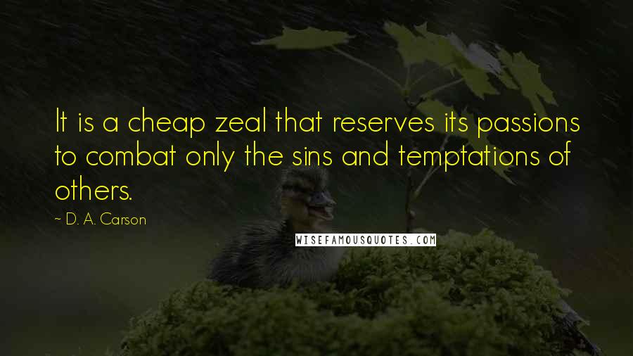 D. A. Carson Quotes: It is a cheap zeal that reserves its passions to combat only the sins and temptations of others.