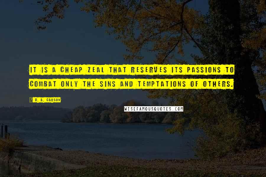 D. A. Carson Quotes: It is a cheap zeal that reserves its passions to combat only the sins and temptations of others.