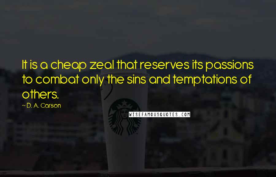D. A. Carson Quotes: It is a cheap zeal that reserves its passions to combat only the sins and temptations of others.