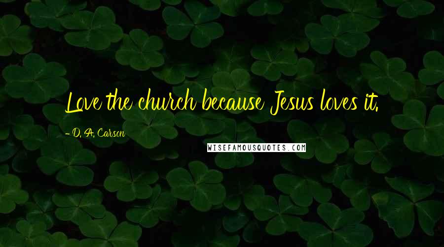 D. A. Carson Quotes: Love the church because Jesus loves it.