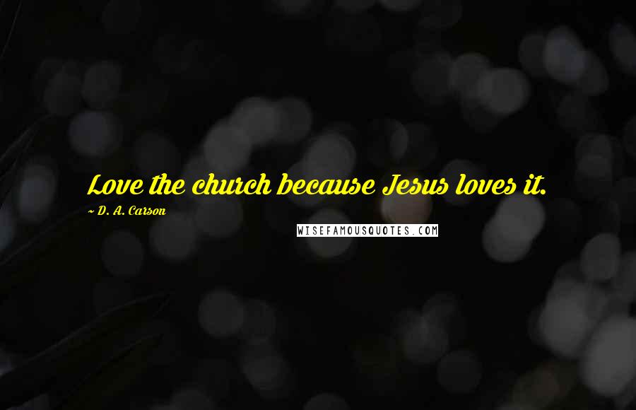 D. A. Carson Quotes: Love the church because Jesus loves it.