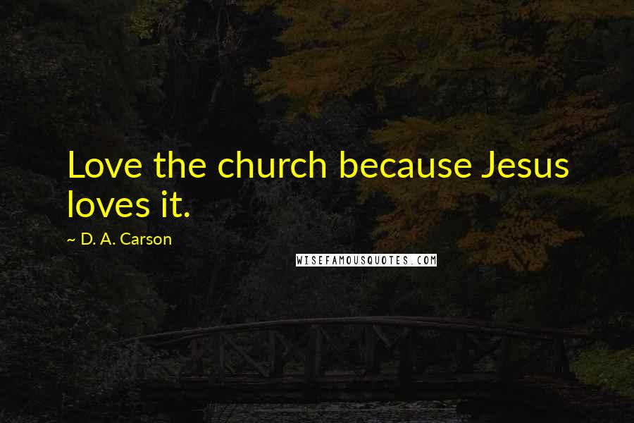 D. A. Carson Quotes: Love the church because Jesus loves it.