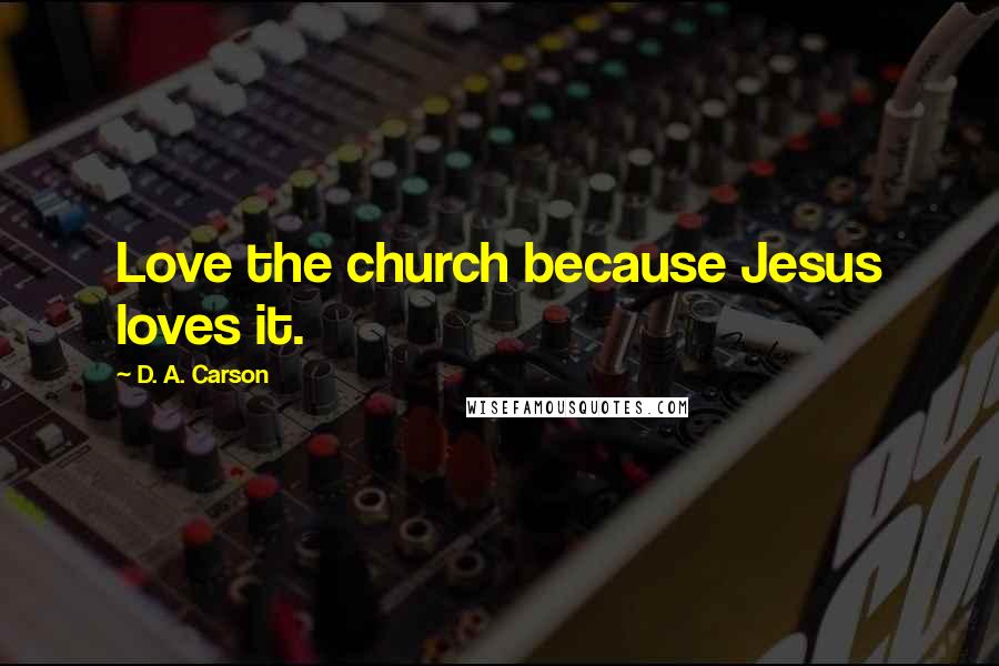 D. A. Carson Quotes: Love the church because Jesus loves it.