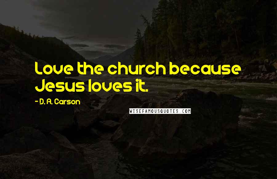 D. A. Carson Quotes: Love the church because Jesus loves it.