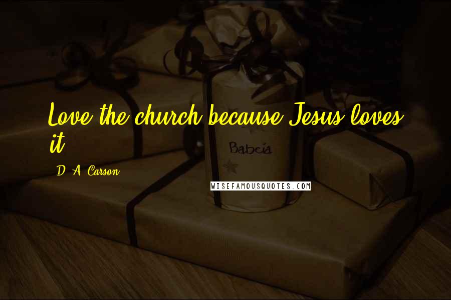 D. A. Carson Quotes: Love the church because Jesus loves it.