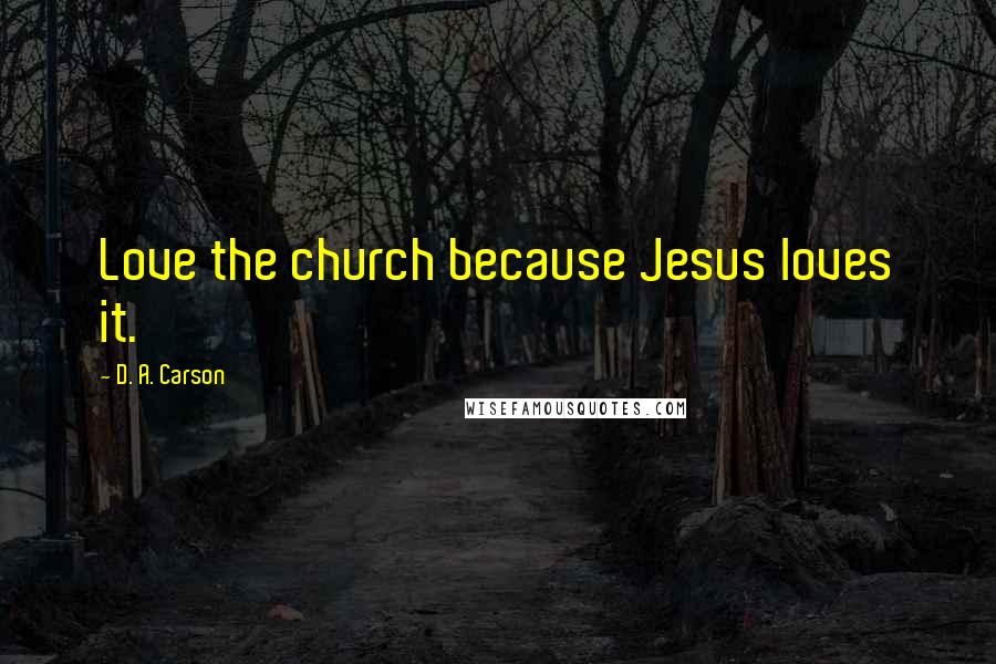 D. A. Carson Quotes: Love the church because Jesus loves it.