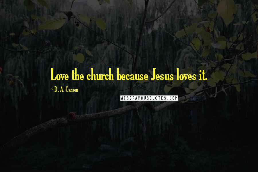 D. A. Carson Quotes: Love the church because Jesus loves it.