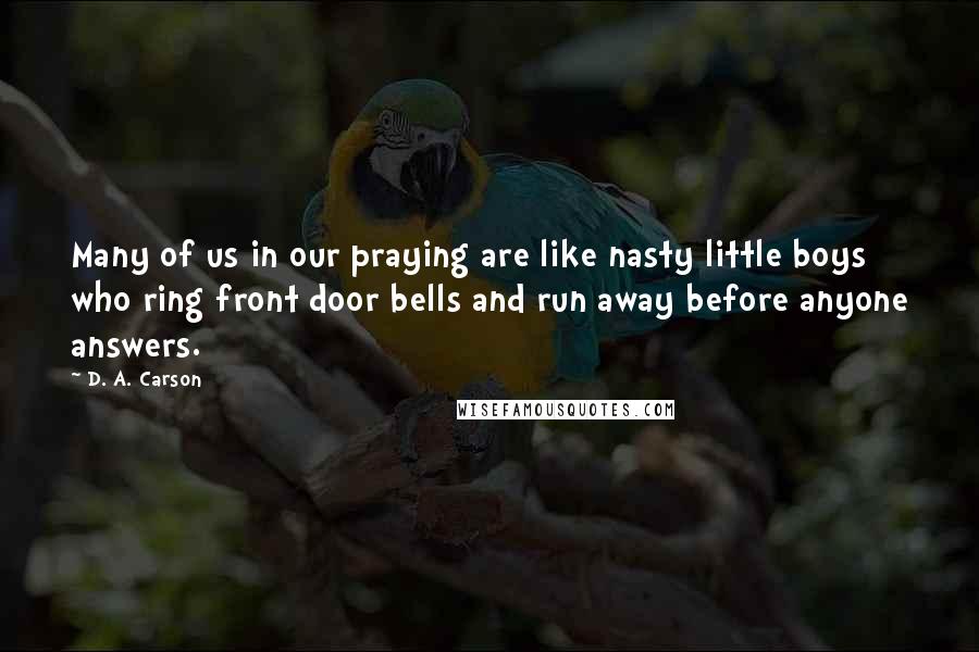 D. A. Carson Quotes: Many of us in our praying are like nasty little boys who ring front door bells and run away before anyone answers.