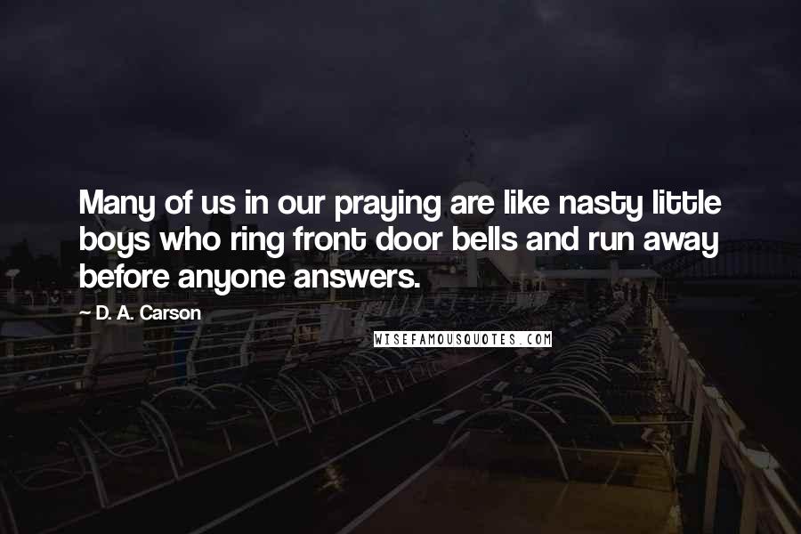 D. A. Carson Quotes: Many of us in our praying are like nasty little boys who ring front door bells and run away before anyone answers.