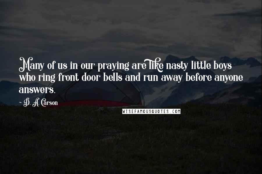 D. A. Carson Quotes: Many of us in our praying are like nasty little boys who ring front door bells and run away before anyone answers.
