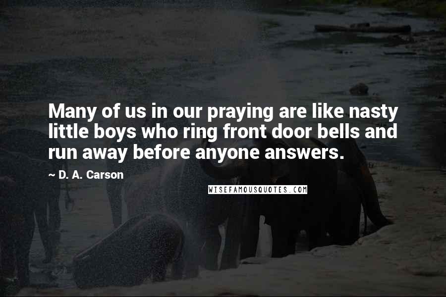 D. A. Carson Quotes: Many of us in our praying are like nasty little boys who ring front door bells and run away before anyone answers.