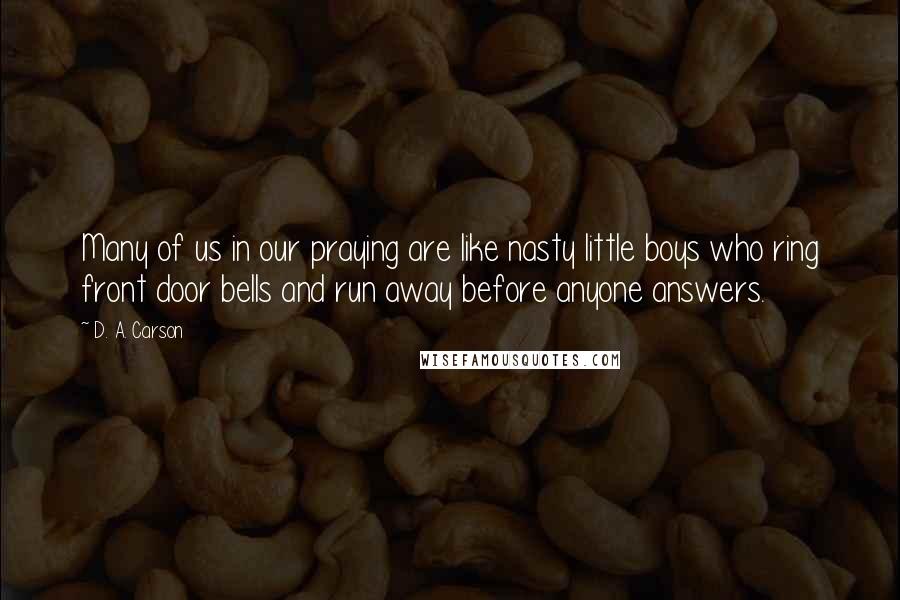 D. A. Carson Quotes: Many of us in our praying are like nasty little boys who ring front door bells and run away before anyone answers.