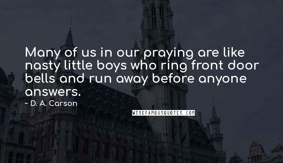 D. A. Carson Quotes: Many of us in our praying are like nasty little boys who ring front door bells and run away before anyone answers.