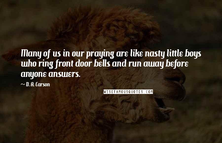 D. A. Carson Quotes: Many of us in our praying are like nasty little boys who ring front door bells and run away before anyone answers.