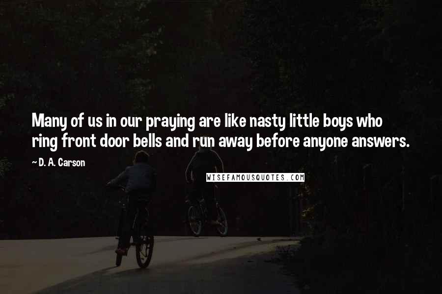 D. A. Carson Quotes: Many of us in our praying are like nasty little boys who ring front door bells and run away before anyone answers.