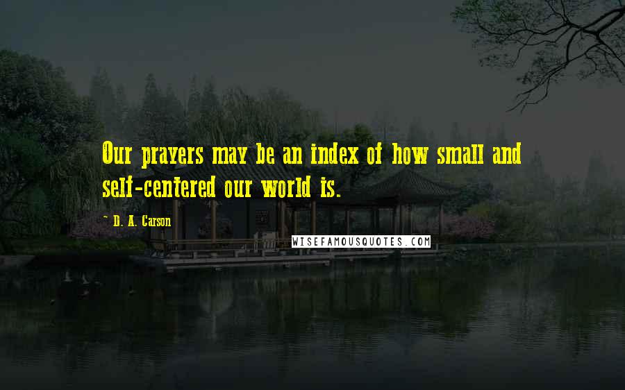 D. A. Carson Quotes: Our prayers may be an index of how small and self-centered our world is.