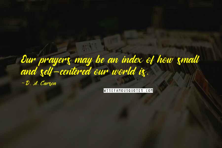 D. A. Carson Quotes: Our prayers may be an index of how small and self-centered our world is.