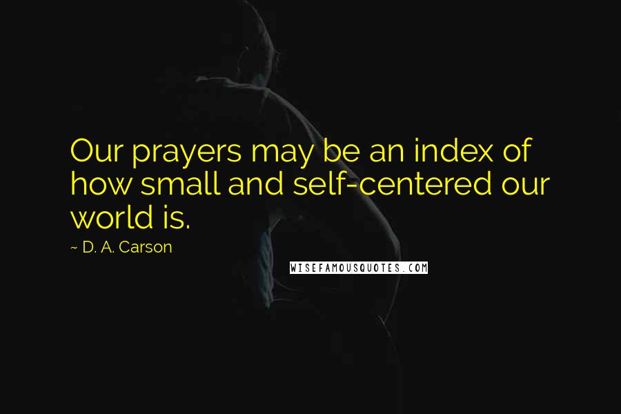 D. A. Carson Quotes: Our prayers may be an index of how small and self-centered our world is.