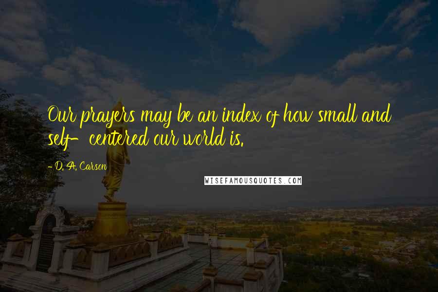 D. A. Carson Quotes: Our prayers may be an index of how small and self-centered our world is.