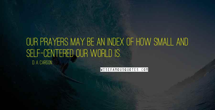 D. A. Carson Quotes: Our prayers may be an index of how small and self-centered our world is.