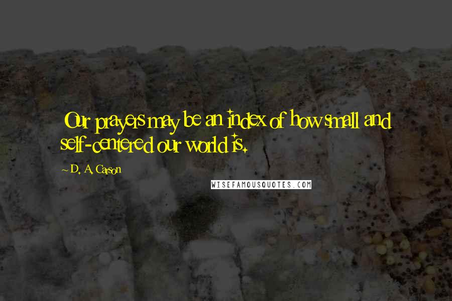 D. A. Carson Quotes: Our prayers may be an index of how small and self-centered our world is.