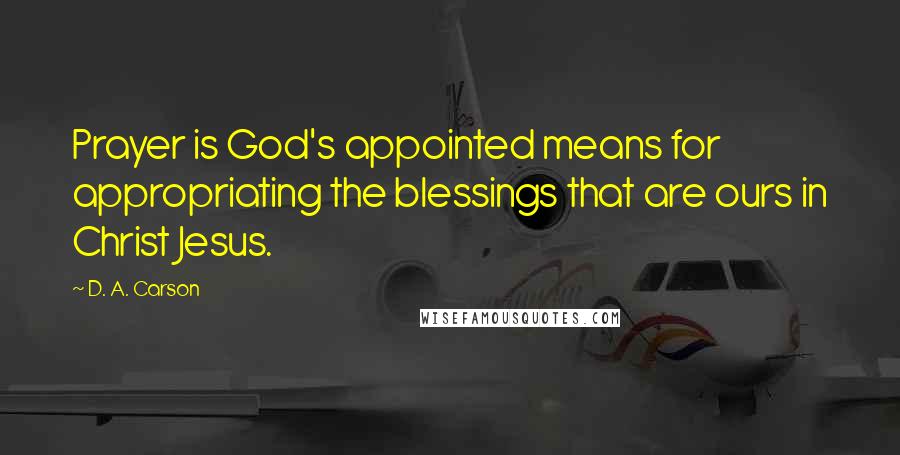 D. A. Carson Quotes: Prayer is God's appointed means for appropriating the blessings that are ours in Christ Jesus.
