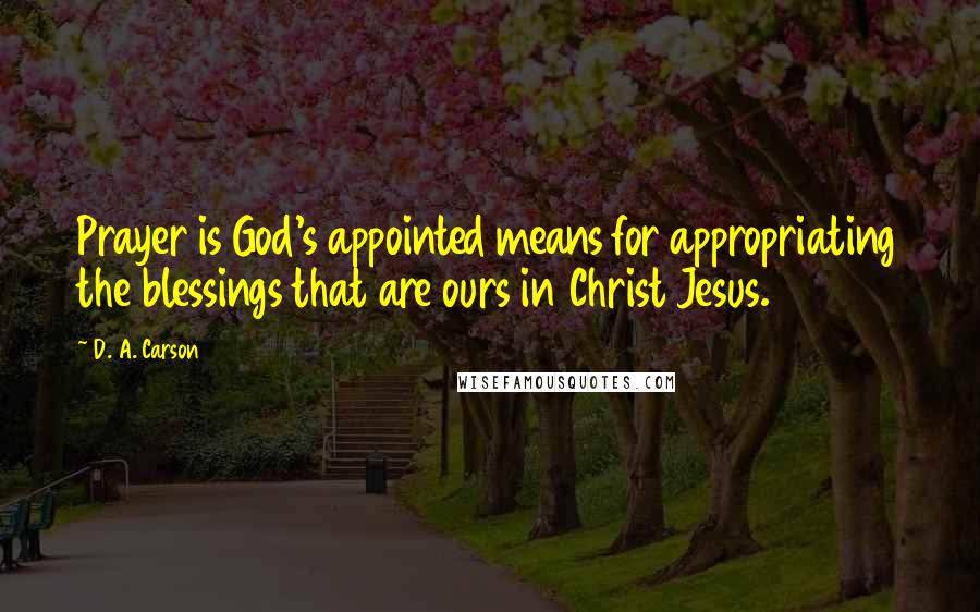 D. A. Carson Quotes: Prayer is God's appointed means for appropriating the blessings that are ours in Christ Jesus.