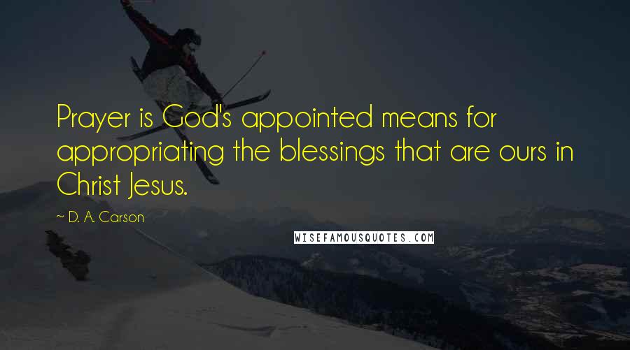 D. A. Carson Quotes: Prayer is God's appointed means for appropriating the blessings that are ours in Christ Jesus.