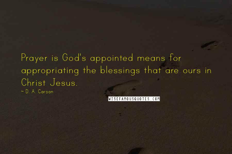 D. A. Carson Quotes: Prayer is God's appointed means for appropriating the blessings that are ours in Christ Jesus.