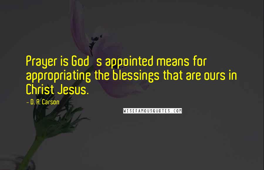 D. A. Carson Quotes: Prayer is God's appointed means for appropriating the blessings that are ours in Christ Jesus.