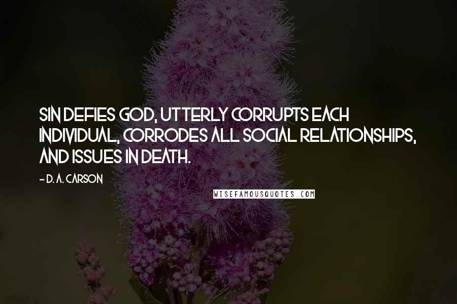 D. A. Carson Quotes: Sin defies God, utterly corrupts each individual, corrodes all social relationships, and issues in death.