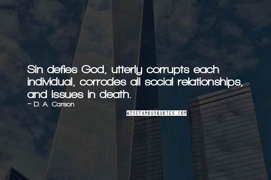 D. A. Carson Quotes: Sin defies God, utterly corrupts each individual, corrodes all social relationships, and issues in death.