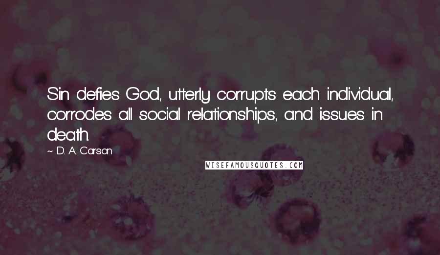 D. A. Carson Quotes: Sin defies God, utterly corrupts each individual, corrodes all social relationships, and issues in death.